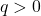 q > 0
