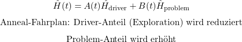 \begin{equation*}\hat H(t)=A(t)\hat H_{\mathrm{driver}}+B(t)\hat H_{\mathrm{problem}}\end{equation*}\begin{equation*}\text{Anneal-Fahrplan: Driver-Anteil (Exploration) wird reduziert}\end{equation*}\begin{equation*}\text{Problem-Anteil wird erh&ouml;ht}\end{equation*}