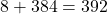 8 + 384 = 392