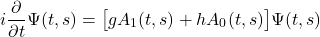 \begin{equation*}i \frac{\partial}{\partial t} \Psi(t,s)=\bigl[g A_1(t, s)+h A_0(t, s)\bigr] \Psi(t,s)\end{equation*}