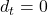 d_t = 0