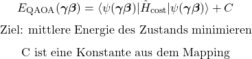\begin{equation*}E_{\mathrm{QAOA}}(\boldsymbol{\gamma}\boldsymbol{\beta})=\langle\psi(\boldsymbol{\gamma}\boldsymbol{\beta})\vert\hat H_{\mathrm{cost}}\vert\psi(\boldsymbol{\gamma}\boldsymbol{\beta})\rangle+C\end{equation*}\begin{equation*}\text{Ziel: mittlere Energie des Zustands minimieren}\end{equation*}\begin{equation*}\text{C ist eine Konstante aus dem Mapping}\end{equation*}